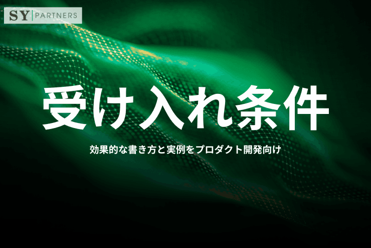 受け入れ条件とは?効果的な書き方と実例をプロダクト開発向けに解説