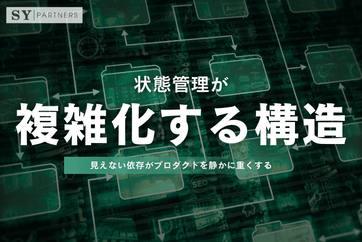 状態管理が複雑化する構造:見えない依存がプロダクトを静かに重くする