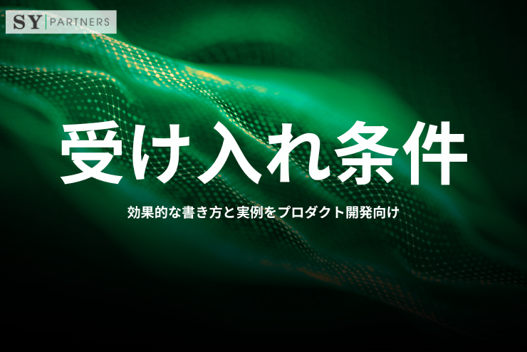 受け入れ条件とは？効果的な書き方と実例をプロダクト開発向けに解説
