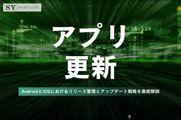 アプリ更新とは？AndroidとiOSにおけるリリース管理とアップデート戦略を徹底解説