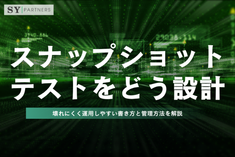 スナップショットテストをどう設計するか？壊れにくく運用しやすい書き方と管理方法を解説