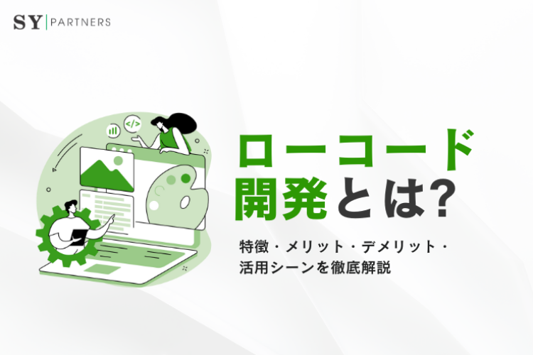 ローコード開発とは？特徴・メリット・デメリット・活用シーンを徹底解説