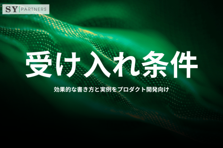 受け入れ条件とは？効果的な書き方と実例をプロダクト開発向けに解説
