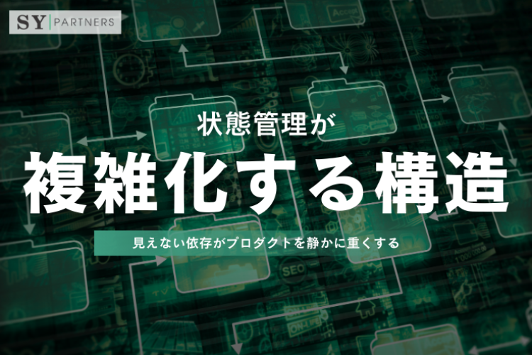 状態管理が複雑化する構造：見えない依存がプロダクトを静かに重くする